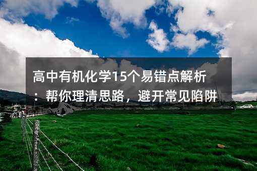 高中有机化学15个易错点解析：帮你理清思路，避开常见陷阱